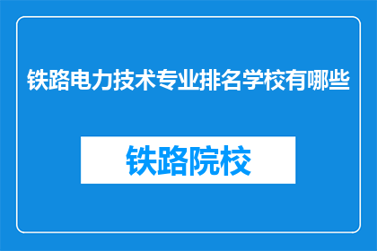 铁路电力技术专业排名学校有哪些(哪些学校在铁路电力技术领域排名靠前？)