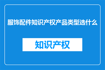 服饰配件知识产权产品类型选什么(如何选择适合的服饰配件知识产权产品类型？)