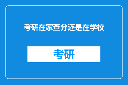 考研在家查分还是在学校(在家还是学校？考研查分的最佳地点选择)