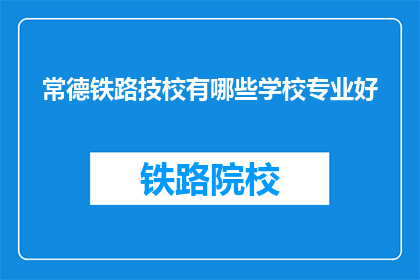 常德铁路技校有哪些学校专业好(常德铁路技校有哪些专业是顶尖的？)