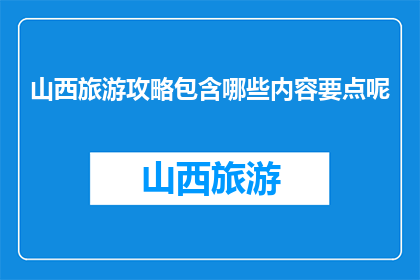 山西旅游攻略包含哪些内容要点呢(山西旅游攻略包含哪些内容要点？)