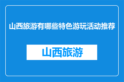 山西旅游有哪些特色游玩活动推荐(山西旅游特色游玩活动有哪些推荐？)