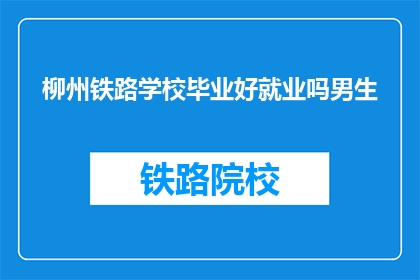 柳州铁路学校毕业好就业吗男生(柳州铁路学校毕业生就业前景如何？男生是否容易找到工作？)