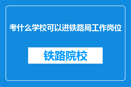 考什么学校可以进铁路局工作岗位(如何选择合适的学校以进入铁路局工作？)