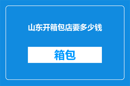 山东开箱包店要多少钱(山东开箱包店需要多少钱？)