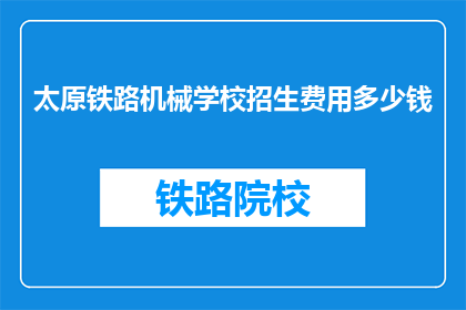 太原铁路机械学校招生费用多少钱(太原铁路机械学校招生费用是多少？)