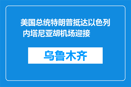 美国总统特朗普抵达以色列 内塔尼亚胡机场迎接