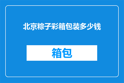 北京粽子彩箱包装多少钱(北京粽子彩箱包装价格是多少？)