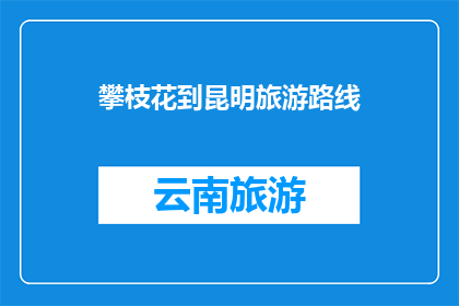 攀枝花到昆明旅游路线(攀枝花至昆明的旅游路线，你了解吗？)