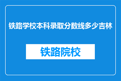 铁路学校本科录取分数线多少吉林(吉林铁路学校本科录取分数线是多少？)