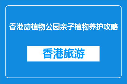 香港动植物公园亲子植物养护攻略(如何在香港动植物公园进行亲子植物养护？)