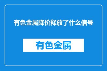 有色金属降价释放了什么信号(有色金属价格下降揭示了哪些市场信号？)