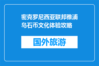 密克罗尼西亚联邦雅浦岛石币文化体验攻略(探索密克罗尼西亚雅浦岛石币文化：体验攻略指南)