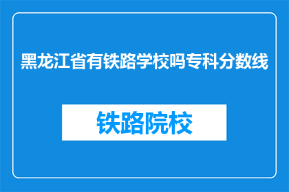 黑龙江省有铁路学校吗专科分数线(黑龙江省是否有专科铁路学校？)