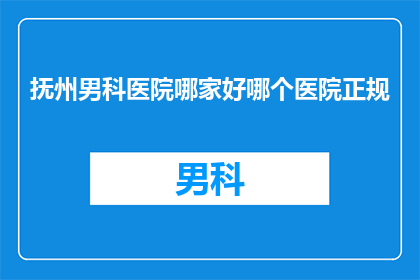抚州男科医院哪家好哪个医院正规(抚州男科医院哪家好？哪个医院正规？)