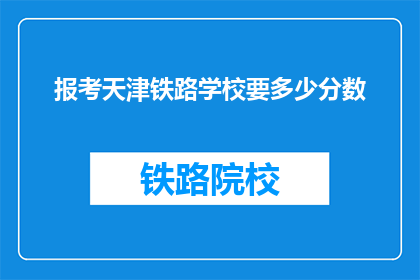 报考天津铁路学校要多少分数(报考天津铁路学校需要多少分数？)