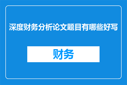 深度财务分析论文题目有哪些好写(深度财务分析论文题目有哪些好写？)