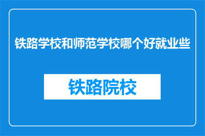 铁路学校和师范学校哪个好就业些(铁路学校与师范学校：哪个更利于就业？)