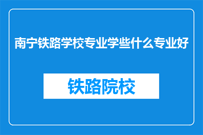 南宁铁路学校专业学些什么专业好(南宁铁路学校有哪些专业值得选择？)