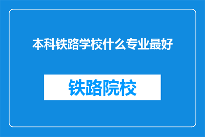 本科铁路学校什么专业最好(本科铁路学校中，哪个专业最为出色？)