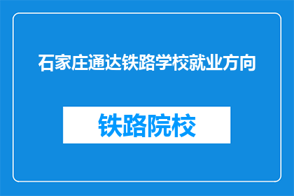 石家庄通达铁路学校就业方向(石家庄通达铁路学校毕业生的就业方向是什么？)