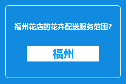 福州花店的花卉配送服务范围？(福州花店的花卉配送服务覆盖哪些区域？)