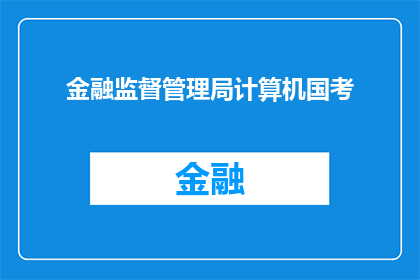 金融监督管理局计算机国考(金融监督管理局计算机国考：你了解吗？)
