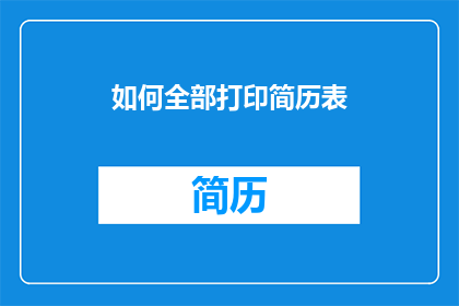 如何全部打印简历表(如何全面打印出一份详尽的简历表？)