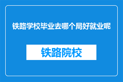 铁路学校毕业去哪个局好就业呢(铁路学校毕业生应选择哪个局以实现就业？)