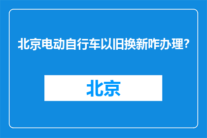 北京电动自行车以旧换新咋办理？(北京电动自行车以旧换新怎么办理？)