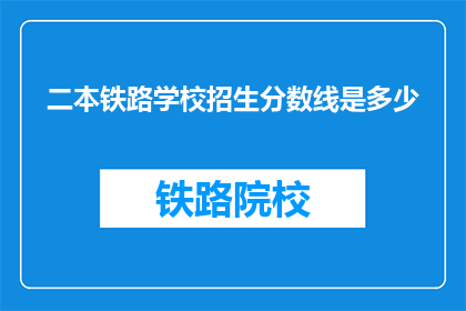二本铁路学校招生分数线是多少(二本铁路学校招生分数线是多少？)