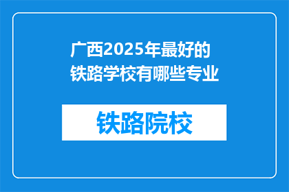广西2025年最好的铁路学校有哪些专业(广西2025年哪些铁路学校提供最优质的专业教育？)