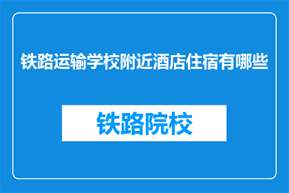 铁路运输学校附近酒店住宿有哪些(询问铁路运输学校附近有哪些酒店住宿选项？)