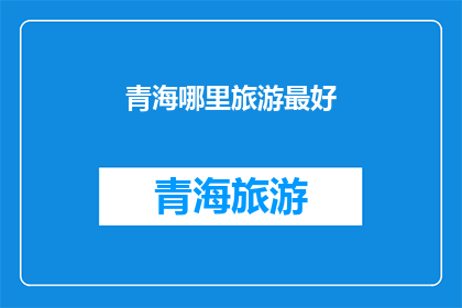 青海哪里旅游最好(青海旅游最佳目的地是哪里？)