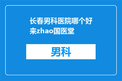 长春男科医院哪个好来zhao国医堂(长春男科医院哪家好？推荐国医堂)
