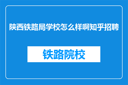 陕西铁路局学校怎么样啊知乎招聘(陕西铁路局学校怎么样？知乎招聘信息透露了哪些亮点？)