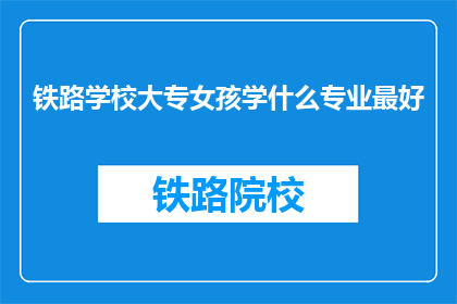 铁路学校大专女孩学什么专业最好(铁路学校大专女孩，选择什么专业最为合适？)