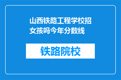 山西铁路工程学校招女孩吗今年分数线(山西铁路工程学校今年是否招收女生？分数线是多少？)