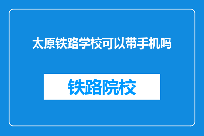 太原铁路学校可以带手机吗(太原铁路学校是否允许携带手机？)