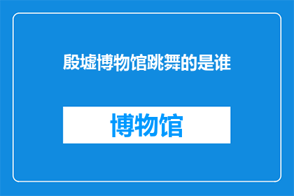殷墟博物馆跳舞的是谁(殷墟博物馆中跳舞的神秘人物是谁？)