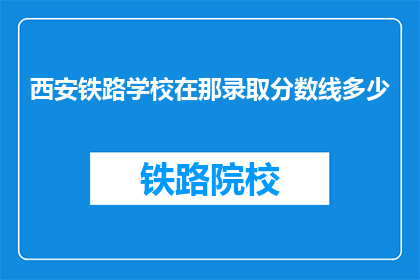 西安铁路学校在那录取分数线多少(西安铁路学校录取分数线是多少？)