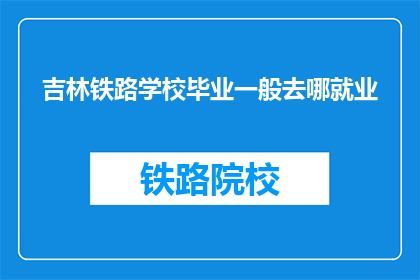 吉林铁路学校毕业一般去哪就业(吉林铁路学校毕业生通常去哪就业？)