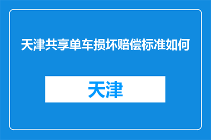 天津共享单车损坏赔偿标准如何(天津共享单车损坏赔偿标准如何？)