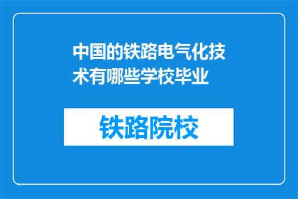 中国的铁路电气化技术有哪些学校毕业(哪些学校培养了中国的铁路电气化技术专家？)