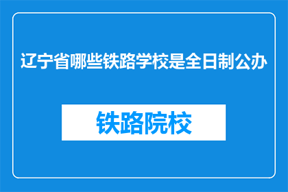 辽宁省哪些铁路学校是全日制公办(辽宁省内哪些铁路学校是全日制公办？)