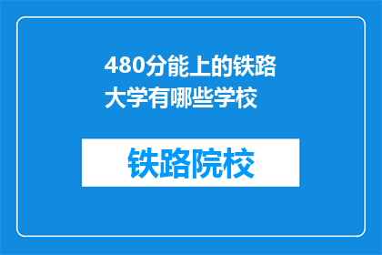 480分能上的铁路大学有哪些学校(哪些铁路大学能录取480分的学生？)