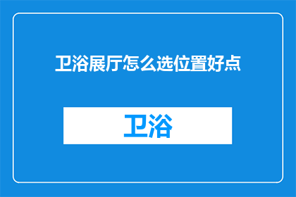卫浴展厅怎么选位置好点(如何挑选卫浴展厅的合适位置？)