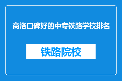 商洛口碑好的中专铁路学校排名(商洛地区口碑良好的中专铁路学校排名情况如何？)