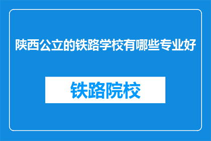 陕西公立的铁路学校有哪些专业好(陕西公立铁路学校有哪些专业好？)