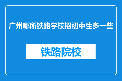 广州哪所铁路学校招初中生多一些(广州哪所铁路学校招收初中生人数较多？)